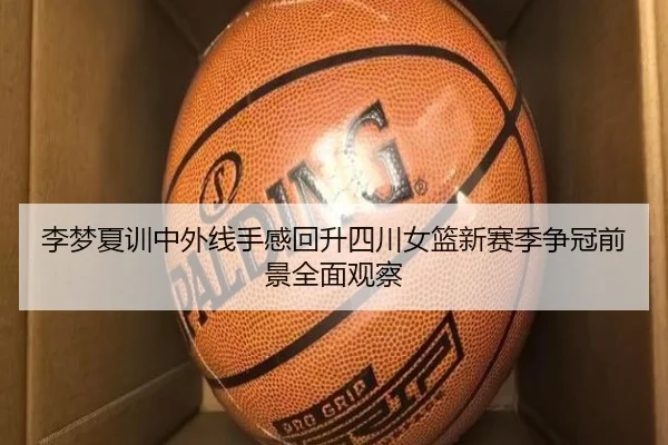李梦夏训中外线手感回升四川女篮新赛季争冠前景全面观察